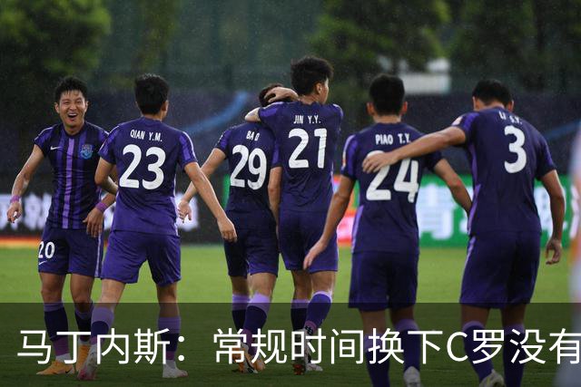 马丁内斯：常规时间换下C罗没有意义，我将带着感激和骄傲离开
